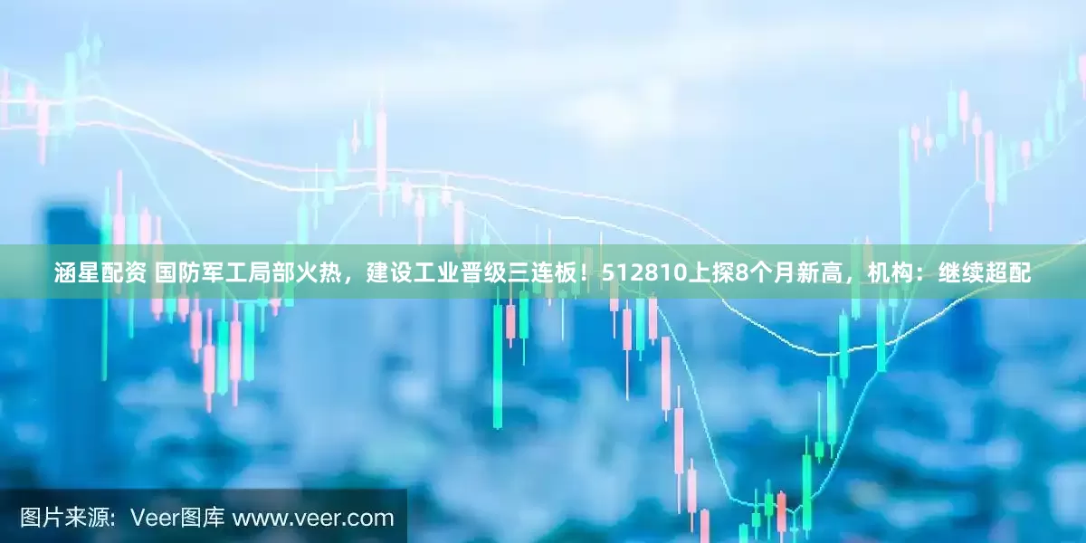 涵星配资 国防军工局部火热，建设工业晋级三连板！512810上探8个月新高，机构：继续超配