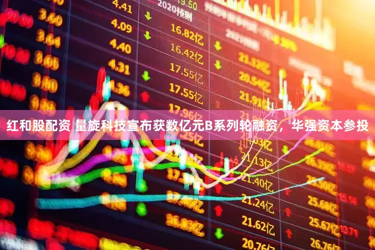 红和股配资 量旋科技宣布获数亿元B系列轮融资，华强资本参投