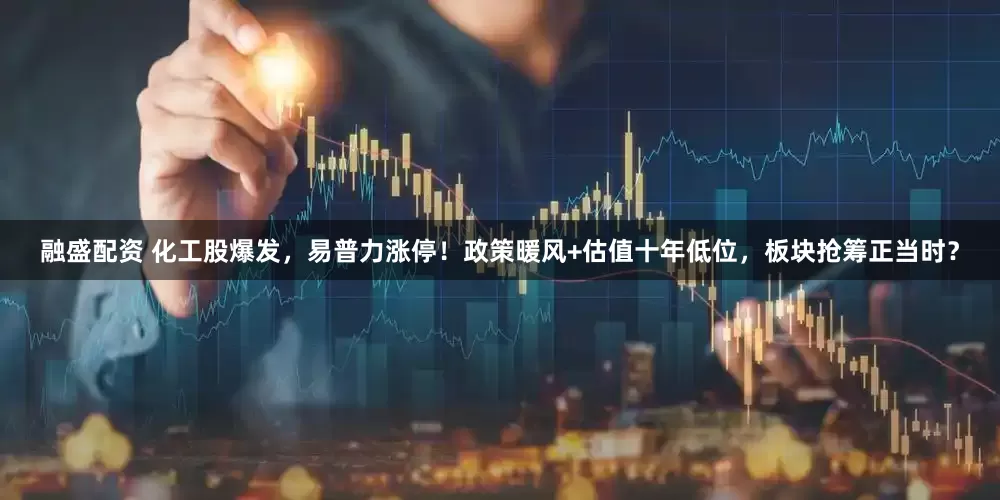 融盛配资 化工股爆发，易普力涨停！政策暖风+估值十年低位，板块抢筹正当时？