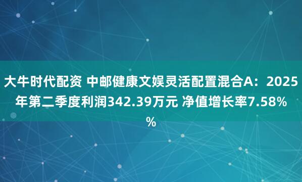 大牛时代配资 中邮健康文娱灵活配置混合A：2025年第二季度利润342.39万元 净值增长率7.58%