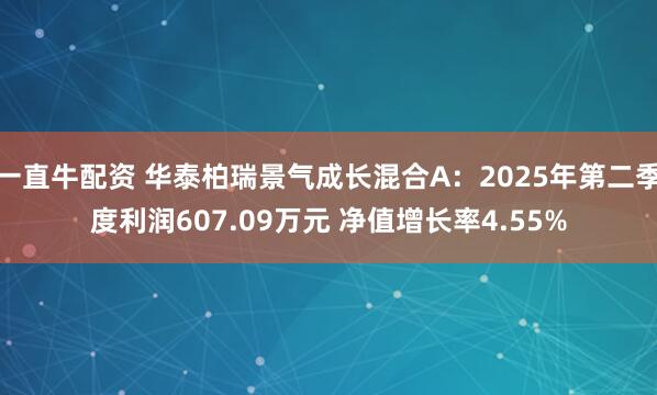一直牛配资 华泰柏瑞景气成长混合A：2025年第二季度利润607.09万元 净值增长率4.55%