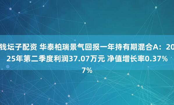 钱坛子配资 华泰柏瑞景气回报一年持有期混合A：2025年第二季度利润37.07万元 净值增长率0.37%