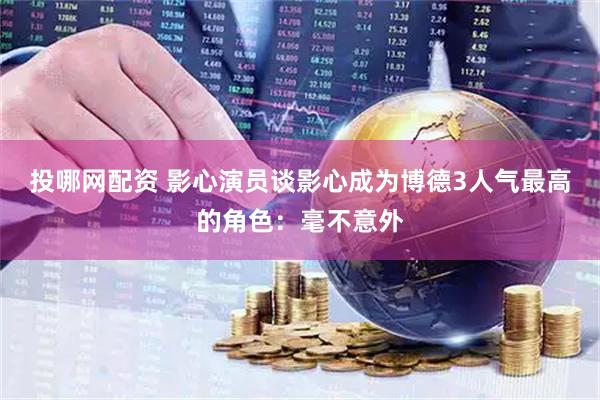 投哪网配资 影心演员谈影心成为博德3人气最高的角色：毫不意外