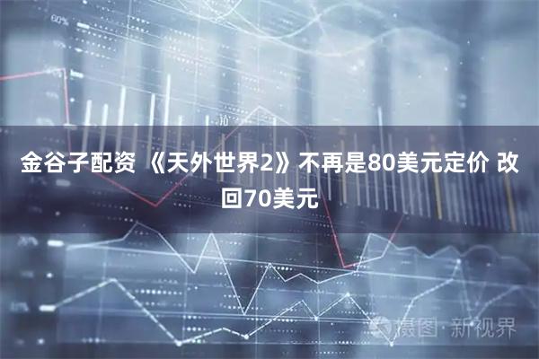 金谷子配资 《天外世界2》不再是80美元定价 改回70美元