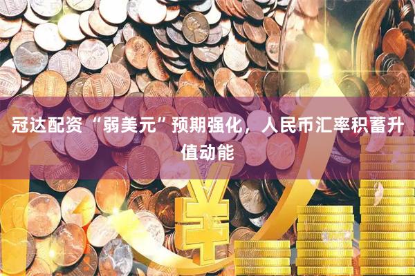 冠达配资 “弱美元”预期强化，人民币汇率积蓄升值动能
