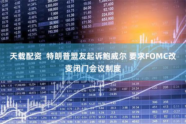 天载配资  特朗普盟友起诉鲍威尔 要求FOMC改变闭门会议制度