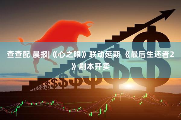 查查配 晨报|《心之眼》联动延期 《最后生还者2》剧本开卖
