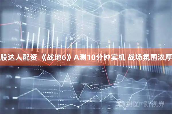 股达人配资 《战地6》A测10分钟实机 战场氛围浓厚