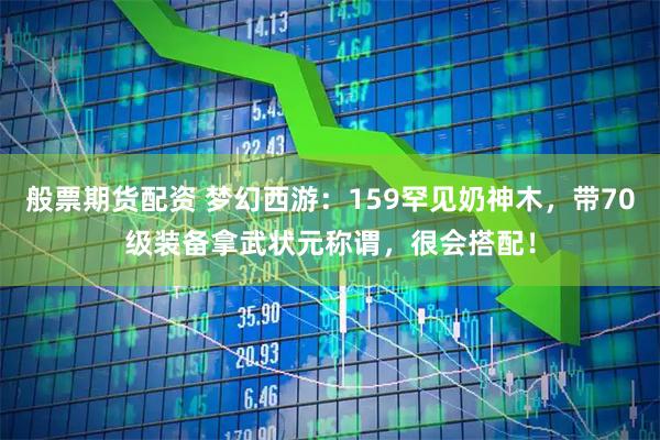 般票期货配资 梦幻西游：159罕见奶神木，带70级装备拿武状元称谓，很会搭配！