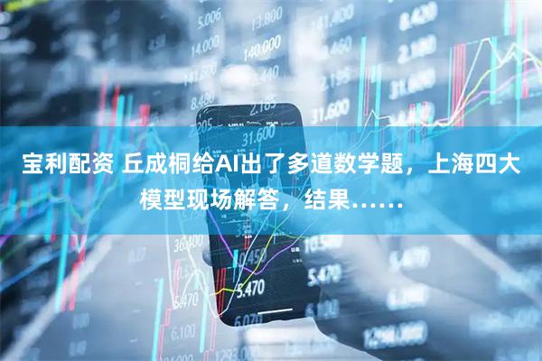 宝利配资 丘成桐给AI出了多道数学题，上海四大模型现场解答，结果……
