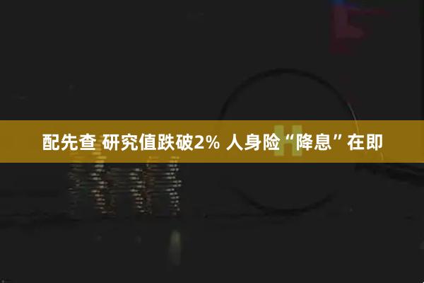 配先查 研究值跌破2% 人身险“降息”在即