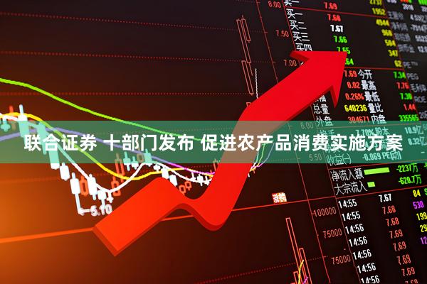 联合证券 十部门发布 促进农产品消费实施方案