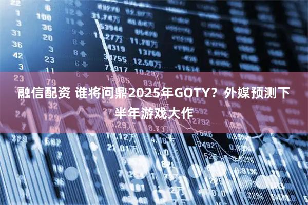 融信配资 谁将问鼎2025年GOTY？外媒预测下半年游戏大作