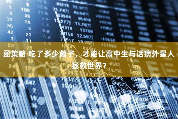 盈策略 吃了多少菌子，才能让高中生与话痨外星人拯救世界？