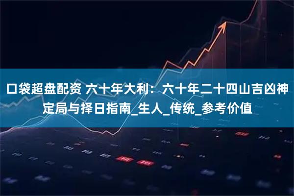 口袋超盘配资 六十年大利：六十年二十四山吉凶神定局与择日指南_生人_传统_参考价值