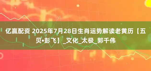 亿赢配资 2025年7月28日生肖运势解读老黄历【五贝•彭飞】_文化_太极_郭千伟