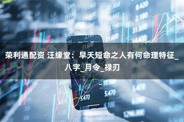 荣利通配资 汪缘堂：早夭短命之人有何命理特征_八字_月令_禄刃