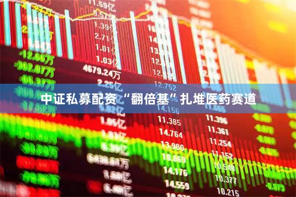 中证私募配资 “翻倍基”扎堆医药赛道
