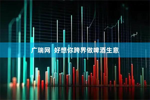 广瑞网  好想你跨界做啤酒生意