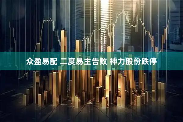 众盈易配 二度易主告败 神力股份跌停