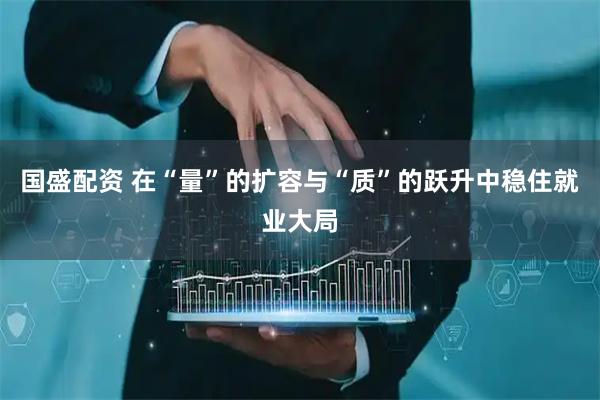 国盛配资 在“量”的扩容与“质”的跃升中稳住就业大局