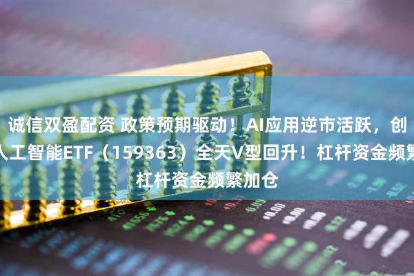 诚信双盈配资 政策预期驱动！AI应用逆市活跃，创业板人工智能ETF（159363）全天V型回升！杠杆资金频繁加仓