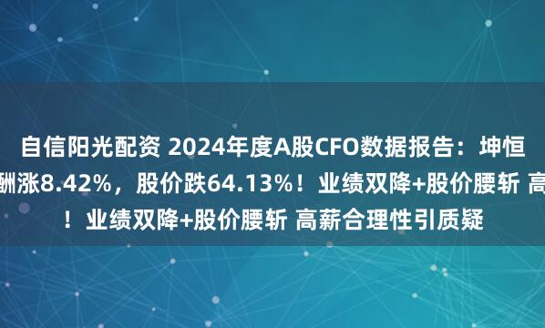 自信阳光配资 2024年度A股CFO数据报告：坤恒顺维CFO牟兰薪酬涨8.42%，股价跌64.13%！业绩双降+股价腰斩 高薪合理性引质疑
