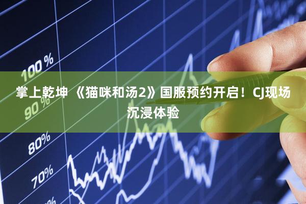 掌上乾坤 《猫咪和汤2》国服预约开启！CJ现场沉浸体验
