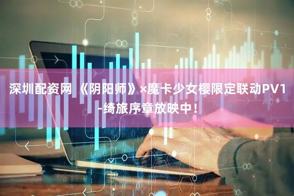 深圳配资网 《阴阳师》×魔卡少女樱限定联动PV1-绮旅序章放映中！