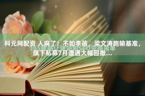科元网配资 人麻了！不如李蓓，梁文涛跑输基准，旗下私募7月遭遇大幅回撤...