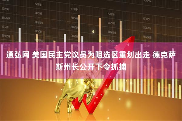 通弘网 美国民主党议员为阻选区重划出走 德克萨斯州长公开下令抓捕