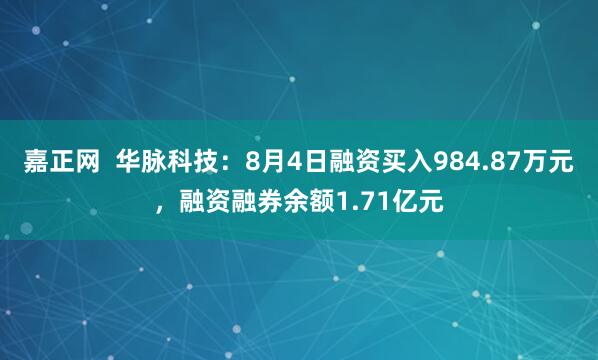 嘉正网  华脉科技：8月4日融资买入984.87万元，融资融券余额1.71亿元