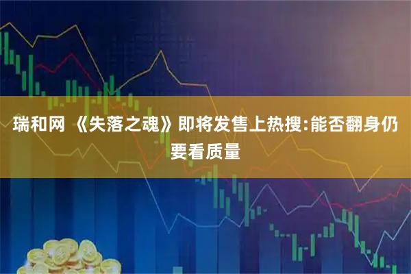 瑞和网 《失落之魂》即将发售上热搜:能否翻身仍要看质量