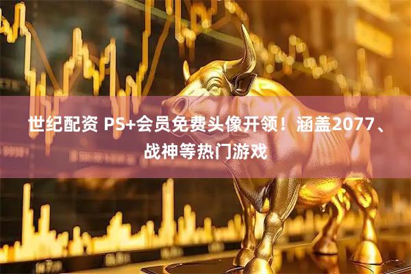 世纪配资 PS+会员免费头像开领！涵盖2077、战神等热门游戏