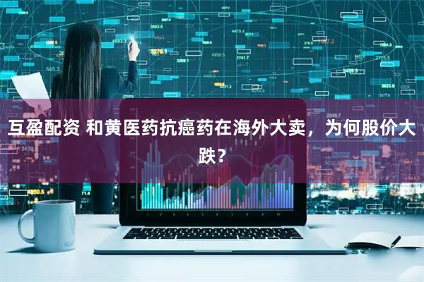 互盈配资 和黄医药抗癌药在海外大卖，为何股价大跌？