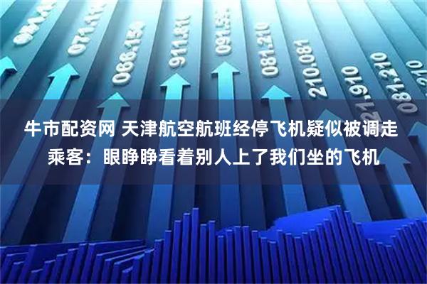 牛市配资网 天津航空航班经停飞机疑似被调走 乘客：眼睁睁看着别人上了我们坐的飞机