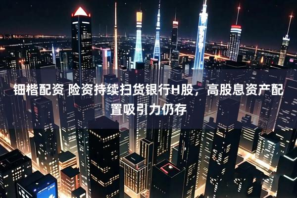 钿楷配资 险资持续扫货银行H股，高股息资产配置吸引力仍存