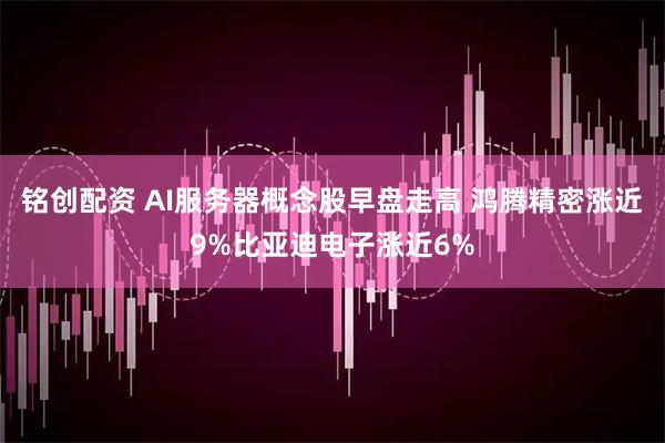 铭创配资 AI服务器概念股早盘走高 鸿腾精密涨近9%比亚迪电子涨近6%