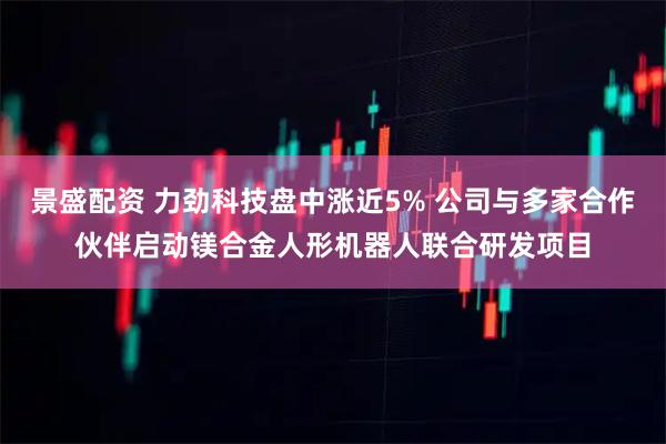 景盛配资 力劲科技盘中涨近5% 公司与多家合作伙伴启动镁合金人形机器人联合研发项目