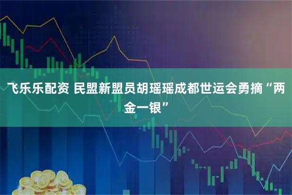 飞乐乐配资 民盟新盟员胡瑶瑶成都世运会勇摘“两金一银”