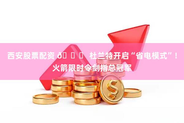 西安股票配资 🔋 杜兰特开启“省电模式”！火箭限时令剑指总冠军