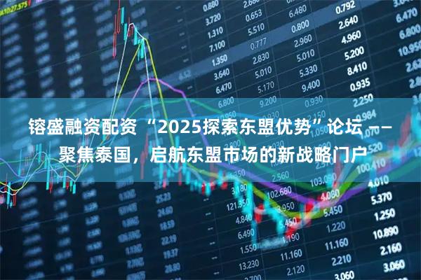 镕盛融资配资 “2025探索东盟优势”论坛 —— 聚焦泰国，启航东盟市场的新战略门户