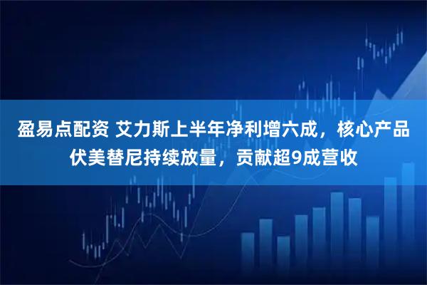 盈易点配资 艾力斯上半年净利增六成，核心产品伏美替尼持续放量，贡献超9成营收