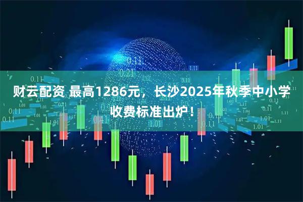 财云配资 最高1286元，长沙2025年秋季中小学收费标准出炉！