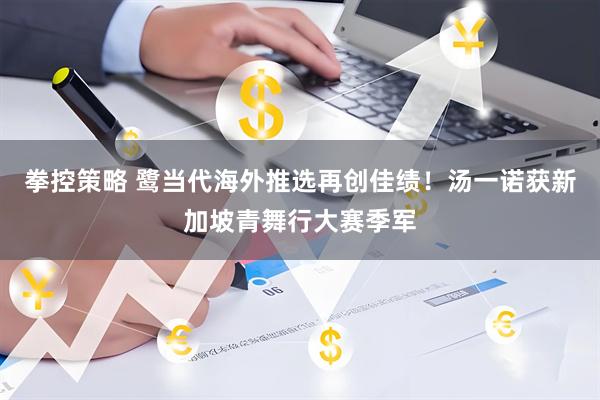 拳控策略 鹭当代海外推选再创佳绩！汤一诺获新加坡青舞行大赛季军