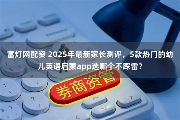 富灯网配资 2025年最新家长测评，5款热门的幼儿英语启蒙app选哪个不踩雷？