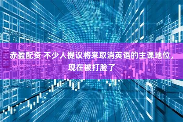 赤盈配资 不少人提议将来取消英语的主课地位，现在被打脸了