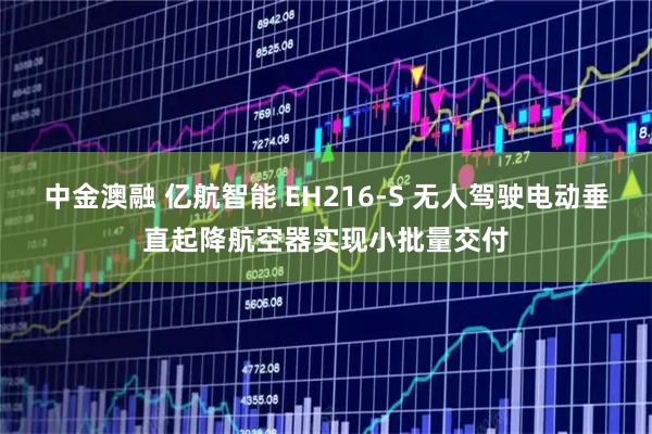中金澳融 亿航智能 EH216-S 无人驾驶电动垂直起降航空器实现小批量交付