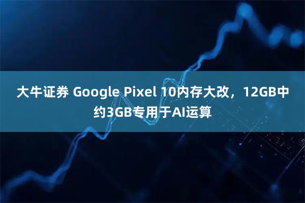 大牛证券 Google Pixel 10内存大改，12GB中约3GB专用于AI运算