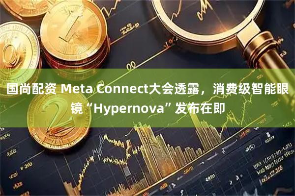 国尚配资 Meta Connect大会透露，消费级智能眼镜“Hypernova”发布在即